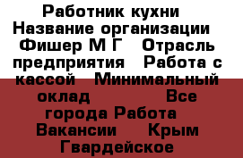 Работник кухни › Название организации ­ Фишер М.Г › Отрасль предприятия ­ Работа с кассой › Минимальный оклад ­ 19 000 - Все города Работа » Вакансии   . Крым,Гвардейское